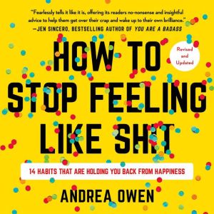 How to Stop Feeling Like Sh*t: 14 Habits that Are Holding You Back from Happiness, Andrea Owen