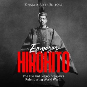 Emperor Hirohito The Life and Legacy..., Charles River Editors