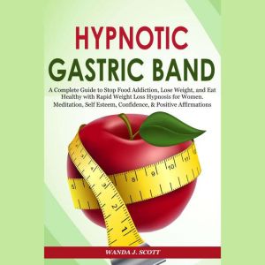 Hypnotic Gastric Band: A Complete Guide to Stop Food Addiction, Lose Weight, and Eat Healthy with Rapid Weight Loss Hypnosis f