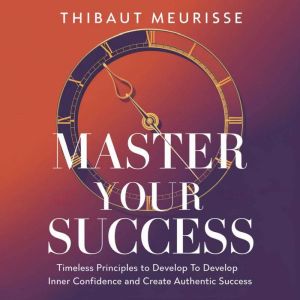 Master Your Success: Timeless principles to develop inner confidence and create authentic success