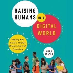 Raising Humans in a Digital World Helping Kids Build a Healthy Relationship with Technology, Diana Graber