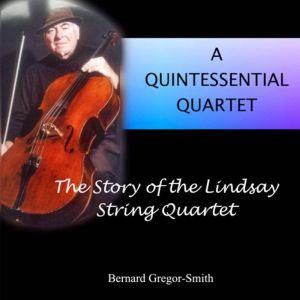 A Quintessential Quartet: The Story of the Lindsay String Quartet, Bernard Gregor-Smith