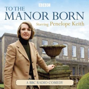 To The Manor Born: The BBC Radio Comedy Starring Penelope Keith