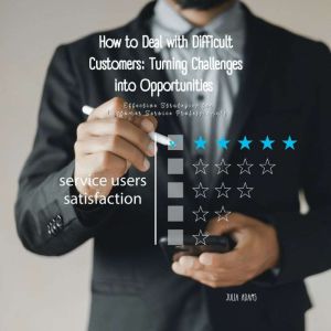 How to Deal with Difficult Customers: Turning Challenges into Opportunities: Effective Strategies for Customer Service Profess