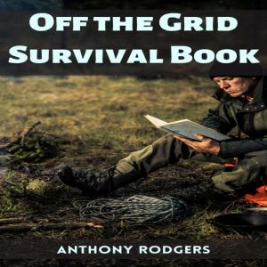 OFF THE GRID SURVIVAL BOOK, Anthony Rodgers