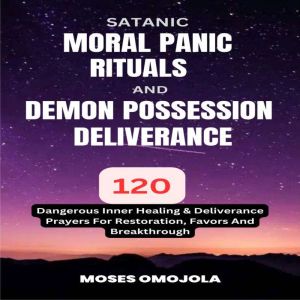 Satanic, Moral Panic, Rituals And Demon Possession Deliverance: 120 Dangerous Inner Healing & Deliverance Prayers For Restorat
