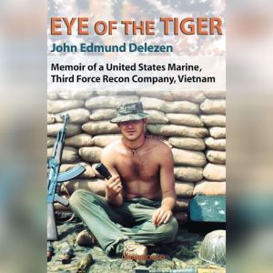 Eye of the Tiger Memoir of a United States Marine, Third Force Recon Company, Vietnam, John Edmund Delezen