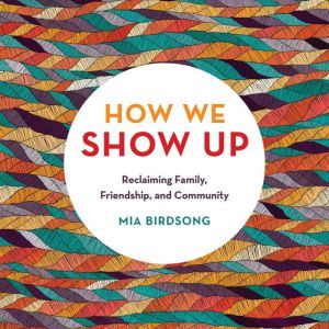 How We Show Up: Reclaiming Family, Friendship, and Community, Mia Birdsong