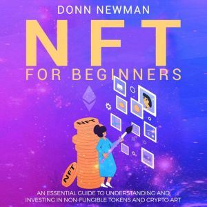 NFT for Beginners: An Essential Guide to Understanding and Investing in Non-fungible Tokens and Crypto Art, Donn Newman