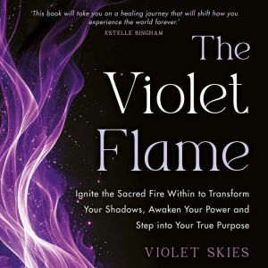 The Violet Flame: Ignite the Sacred Fire Within to Transform Your Shadows, Awaken Your Power and Step into Your True Purpose