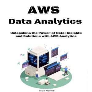 Aws Data Analytics for Beginners: Unleashing the Power of Data: Insights and Solutions with AWS Analytics