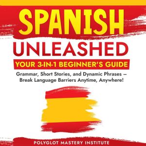Spanish Unleashed: Your 3-in-1 Beginner's Guide: Grammar, Short Stories, and Dynamic Phrases  Break Language Barriers Anytime,