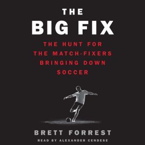 The Big Fix: The Hunt for the Match-Fixers Bringing Down Soccer, Brett Forrest