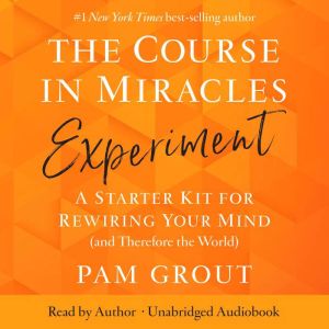 The Course in Miracles Experiment: A Starter Kit for Rewiring Your Mind (and Therefore the World)