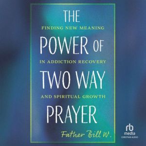 The Power of Two Way Prayer: Finding New Meaning in Addiction Recovery and Spiritual Growth