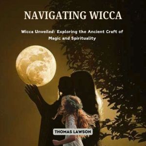 Navigating Wicca: Wicca Unveiled: Exploring the Ancient Craft of Magic and Spirituality