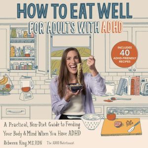 How to Eat Well for Adults with ADHD: A Practical, Non-Diet Guide to Feeding Your Body & Mind When You Have ADHD