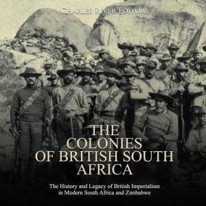 Colonies of British South Africa, The: The History and Legacy of British Imperialism in Modern South Africa and Zimbabwe, Charles River Editors