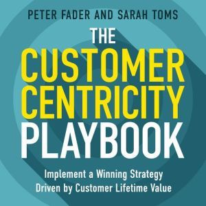 The Customer Centricity Playbook: Implement a Winning Strategy Driven by Customer Lifetime Value, Peter Fader