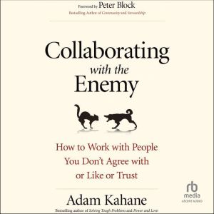 Collaborating with the Enemy: How to Work with People You Dont Agree with or Like or Trust