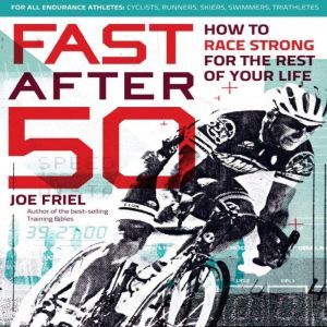 Fast After 50 How to Race Strong for the Rest of Your Life, Joe Friel