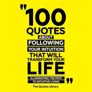 100 Quotes About Following Your Intuition That Will Transform Your Life: Illuminating The Path To Intuitive Living