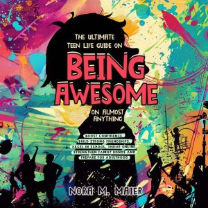 The Ultimate Teen Life Guide on Being Awesome on Almost Anything: Boost Confidence, Build Strong Friendships, Excel in School,