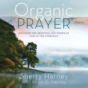 Organic Prayer: Discover the Presence and Power of God in the Everyday