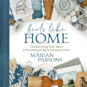 Feels Like Home: Transforming Your Space from Uninspiring to Uniquely Yours, Marian Parsons