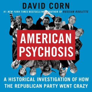 American Psychosis: A Historical Investigation of How the Republican Party Went Crazy, David Corn
