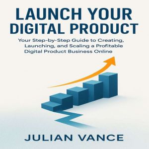 Launch Your Digital Product: Your Step-by-Step Guide to Creating, Launching, and Scaling a Profitable Digital Product Business