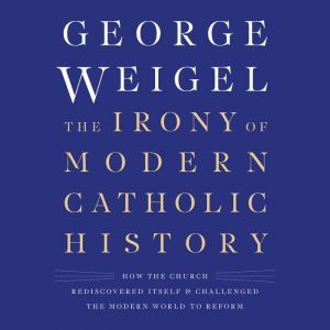 The Irony of Modern Catholic History, George Weigel