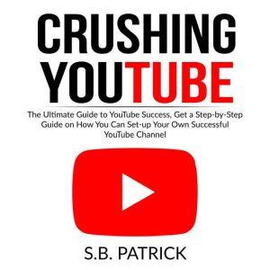 Crushing YouTube The Ultimate Guide ..., S.B. Patrick