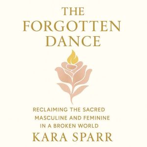 The Forgotten Dance: Reclaiming the Sacred Masculine and Feminine in a Broken World