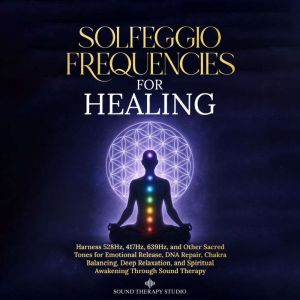 Solfeggio Frequencies for Healing: Harness 528Hz, 417Hz, 639Hz, and Other Sacred Tones for Emotional Release, DNA Repair, Chak