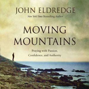 Moving Mountains Praying with Passion, Confidence, and Authority, John Eldredge