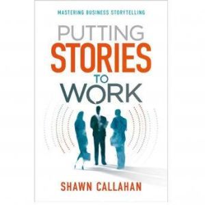 Putting Stories to Work  Mastering B..., Shawn Callahan