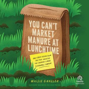 You Can't Market Manure at Lunchtime: And Other Lessons from the Food Industry for Creating a More Sustainable Company
