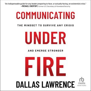 Communicating Under Fire: The Mindset to Survive Any Crisis and Emerge Stronger