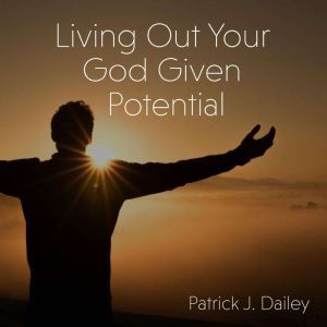 Living Out Your GodGiven Potential, Patrick J. Dailey