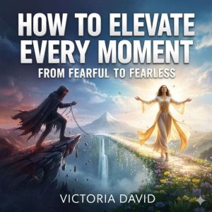 How to Elevate Every Moment: From Fearful to Fearless