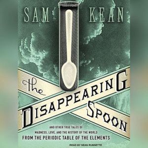 The Disappearing Spoon And Other True Tales of Madness, Love, and the History of the World from the Periodic Table of the Elements, Sam Kean
