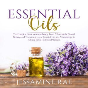 Essential Oils The Complete Guide to..., Jessamine Rae