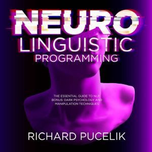 Neuro Linguistic Programming : The Essential Guide to NLP. Bonus: DARK PSYCHOLOGY and Manipulation Techniques, Richard Pucelik