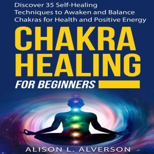 CHAKRA HEALING FOR BEGINNERS: Discover 35 Self-Healing Techniques to awaken and Balance Chakras for Health and Positive Energy, Alison L. Alverson