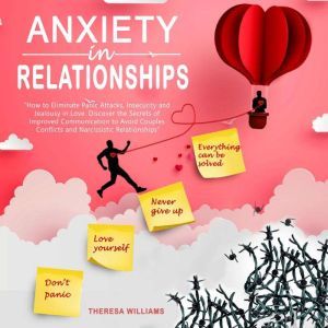Anxiety in Relationships How to Eliminate Panic Attacks, Insecurity and Jealousy in Love. Discover the Secrets of Improved Communication to Avoid Couples Conflicts and Narcissistic Relationships, Theresa Williams
