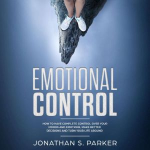 Emotional Control: How To Have Complete Control Over Your Moods and Emotions, Make Better Decisions And Turn Your Life Around