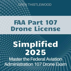 FAA Part 107 Drone Simplified: FAA Part 107 Drone Certification Study Guide 2024-2025: Ace Your Test with Confidence on Your F