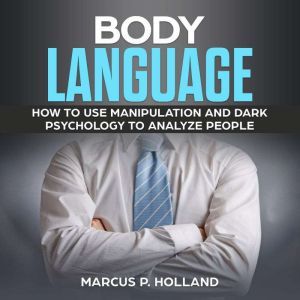 BODY LANGUAGE: How to use Manipulation and Dark psychology to Analyze People, marcus p. holland