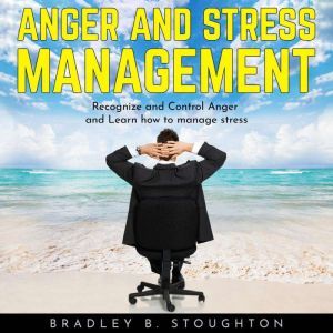 ANGER AND STRESS MANAGEMENT: Recognize and Control Anger and Learn how to manage stress, Bradley B. Stoughton